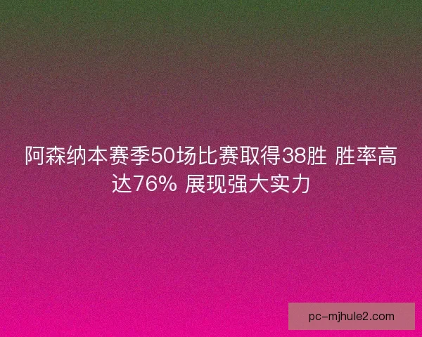 阿森纳本赛季50场比赛取得38胜 胜率高达76% 展现强大实力