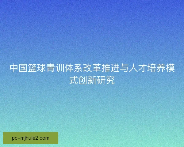 中国篮球青训体系改革推进与人才培养模式创新研究