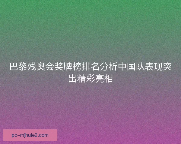 巴黎残奥会奖牌榜排名分析中国队表现突出精彩亮相