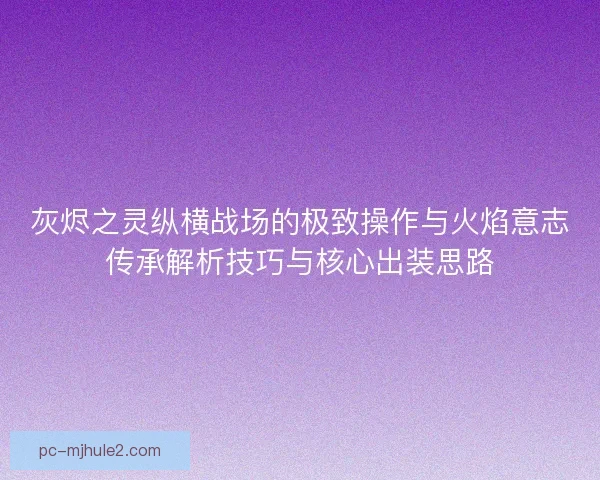 灰烬之灵纵横战场的极致操作与火焰意志传承解析技巧与核心出装思路