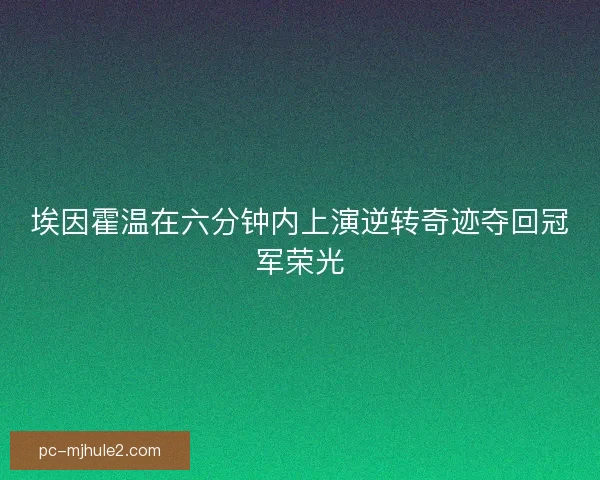 埃因霍温在六分钟内上演逆转奇迹夺回冠军荣光