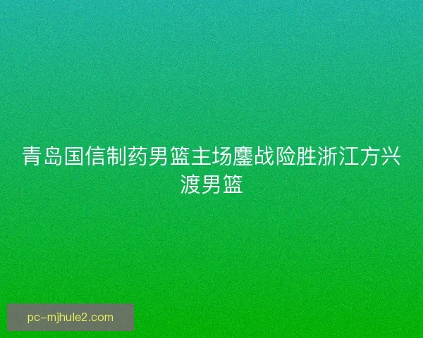青岛国信制药男篮主场鏖战险胜浙江方兴渡男篮