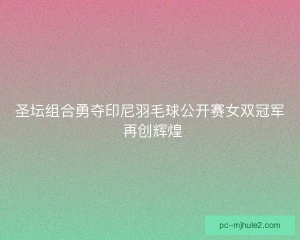 圣坛组合勇夺印尼羽毛球公开赛女双冠军 再创辉煌