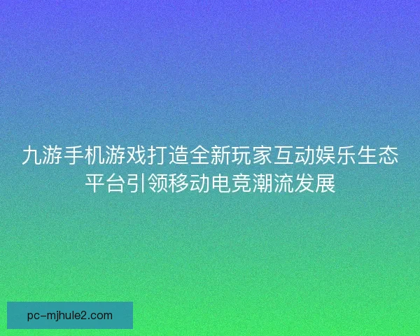 九游手机游戏打造全新玩家互动娱乐生态平台引领移动电竞潮流发展
